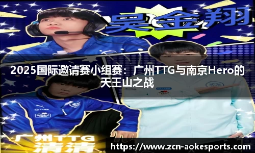 2025国际邀请赛小组赛：广州TTG与南京Hero的天王山之战