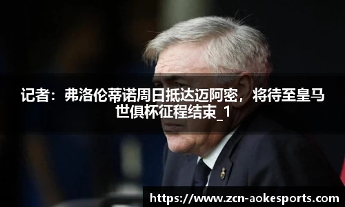 记者：弗洛伦蒂诺周日抵达迈阿密，将待至皇马世俱杯征程结束_1